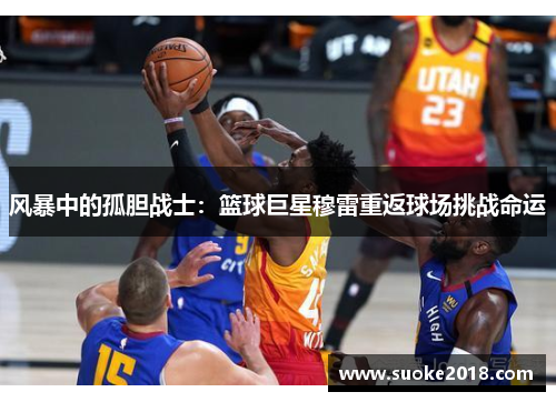 风暴中的孤胆战士：篮球巨星穆雷重返球场挑战命运